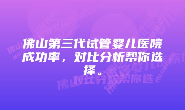 佛山第三代试管婴儿医院成功率，对比分析帮你选择。