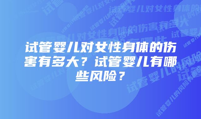 试管婴儿对女性身体的伤害有多大？试管婴儿有哪些风险？