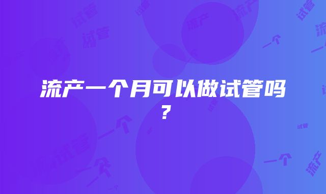 流产一个月可以做试管吗？