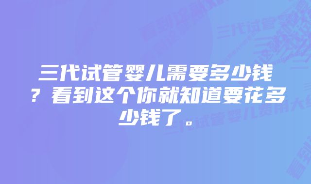 三代试管婴儿需要多少钱？看到这个你就知道要花多少钱了。