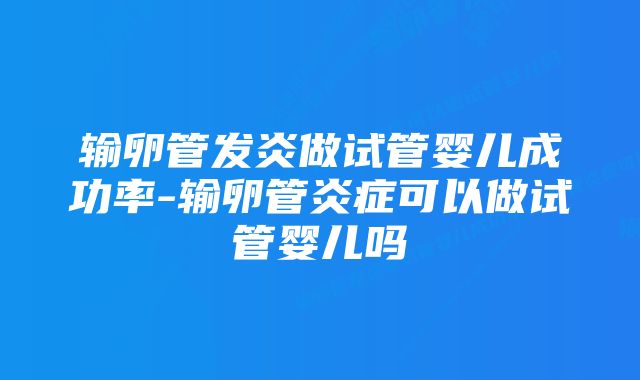 输卵管发炎做试管婴儿成功率-输卵管炎症可以做试管婴儿吗