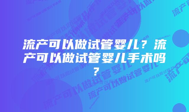 流产可以做试管婴儿？流产可以做试管婴儿手术吗？