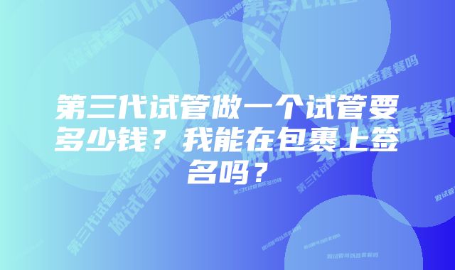 第三代试管做一个试管要多少钱？我能在包裹上签名吗？