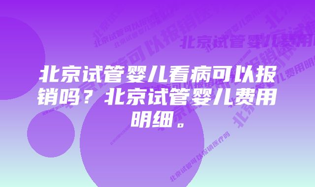 北京试管婴儿看病可以报销吗？北京试管婴儿费用明细。