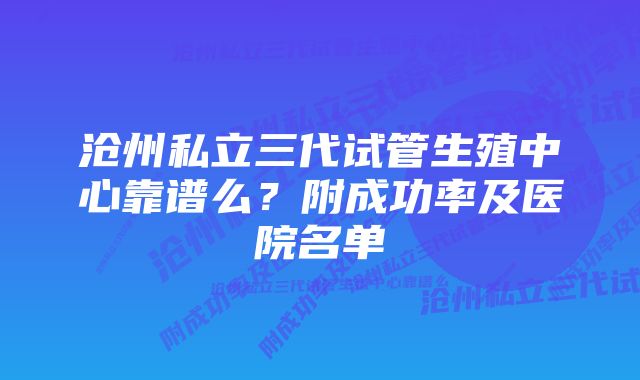 沧州私立三代试管生殖中心靠谱么？附成功率及医院名单