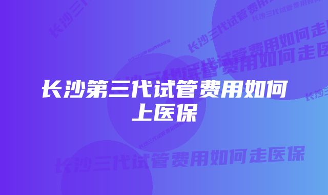 长沙第三代试管费用如何上医保