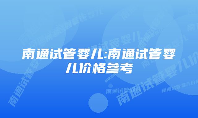 南通试管婴儿:南通试管婴儿价格参考