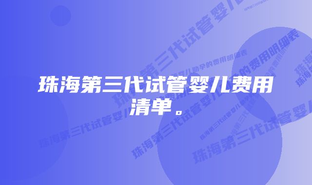 珠海第三代试管婴儿费用清单。