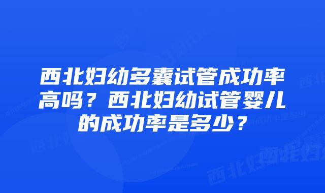 西北妇幼多囊试管成功率高吗？西北妇幼试管婴儿的成功率是多少？