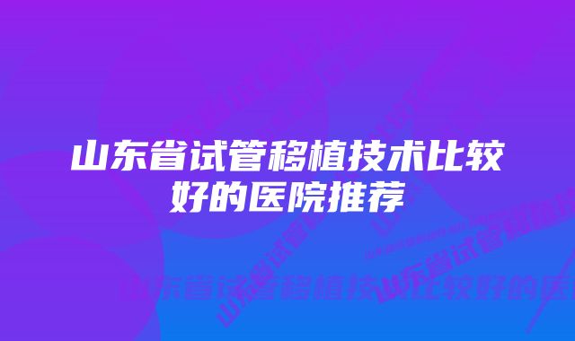 山东省试管移植技术比较好的医院推荐