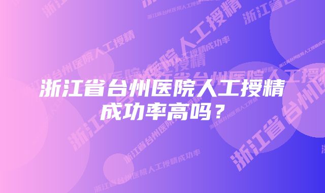 浙江省台州医院人工授精成功率高吗？