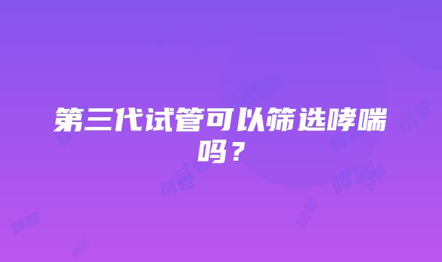 第三代试管可以筛选哮喘吗？