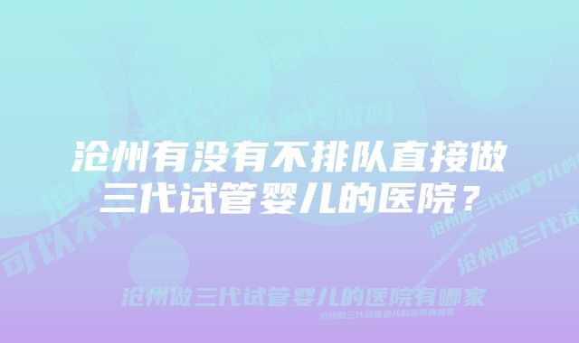 沧州有没有不排队直接做三代试管婴儿的医院？