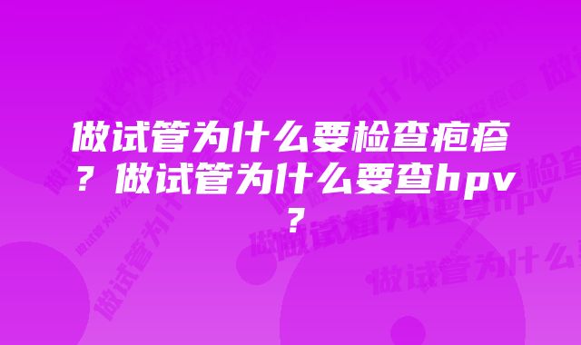 做试管为什么要检查疱疹？做试管为什么要查hpv？