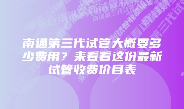 南通第三代试管大概要多少费用？来看看这份最新试管收费价目表