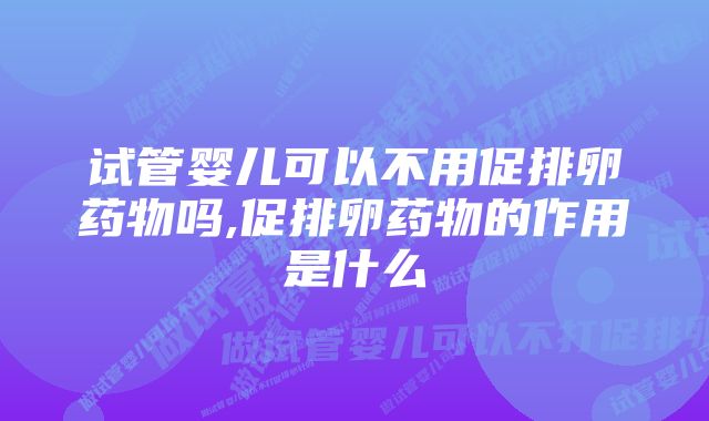 试管婴儿可以不用促排卵药物吗,促排卵药物的作用是什么