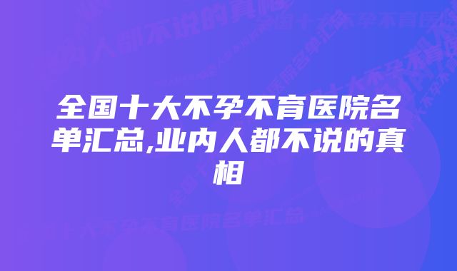 全国十大不孕不育医院名单汇总,业内人都不说的真相