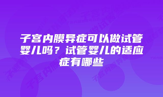 子宫内膜异症可以做试管婴儿吗？试管婴儿的适应症有哪些