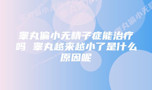 睾丸偏小无精子症能治疗吗 睾丸越来越小了是什么原因呢