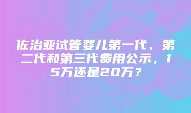 佐治亚试管婴儿第一代、第二代和第三代费用公示，15万还是20万？