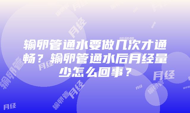 输卵管通水要做几次才通畅？输卵管通水后月经量少怎么回事？