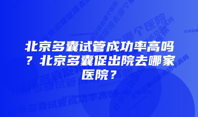 北京多囊试管成功率高吗？北京多囊促出院去哪家医院？