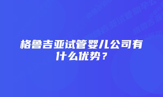 格鲁吉亚试管婴儿公司有什么优势？