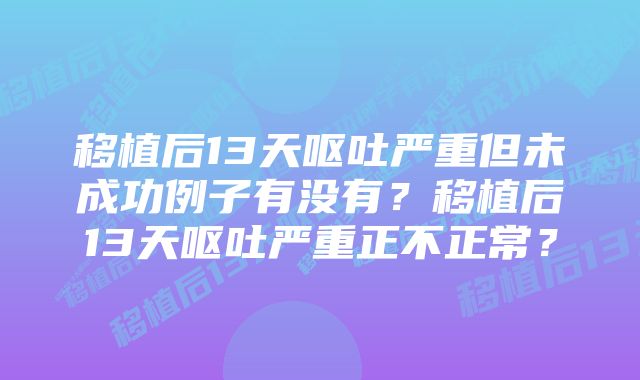 移植后13天呕吐严重但未成功例子有没有？移植后13天呕吐严重正不正常？