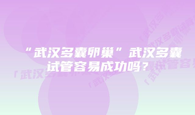 “武汉多囊卵巢”武汉多囊试管容易成功吗？