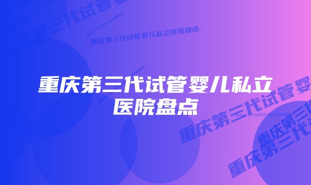 重庆第三代试管婴儿私立医院盘点