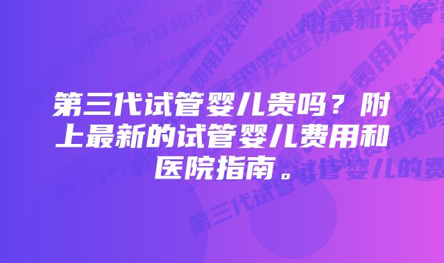 第三代试管婴儿贵吗？附上最新的试管婴儿费用和医院指南。