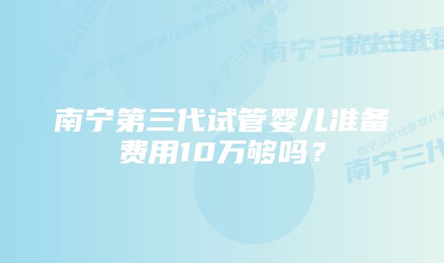 南宁第三代试管婴儿准备费用10万够吗？