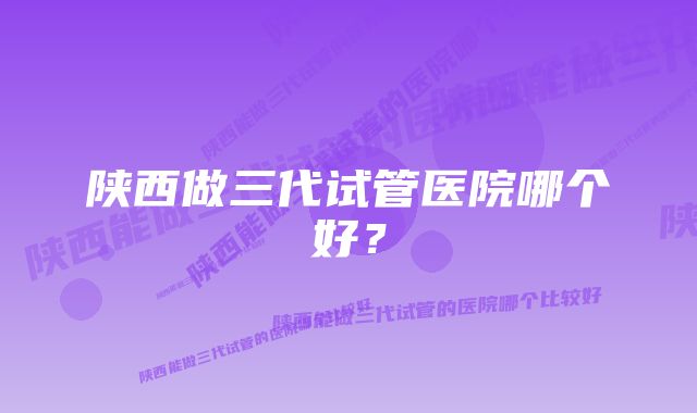 陕西做三代试管医院哪个好？