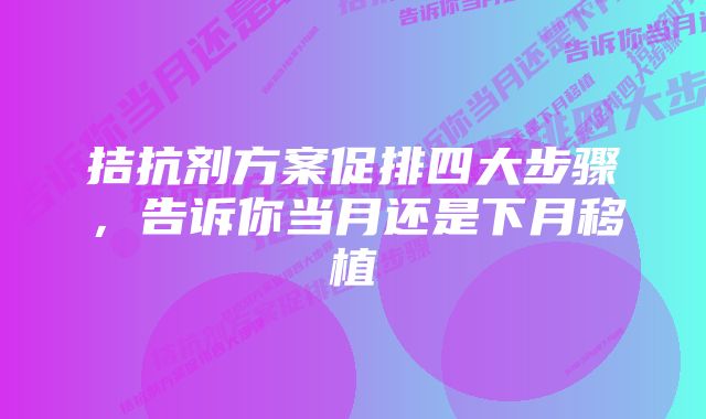 拮抗剂方案促排四大步骤，告诉你当月还是下月移植