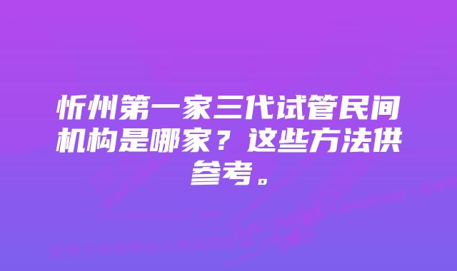 忻州第一家三代试管民间机构是哪家？这些方法供参考。