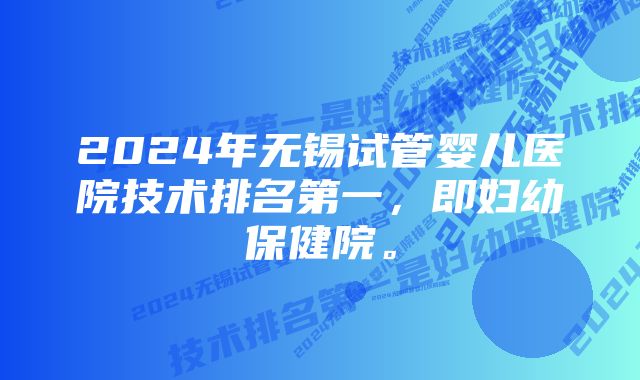 2024年无锡试管婴儿医院技术排名第一，即妇幼保健院。