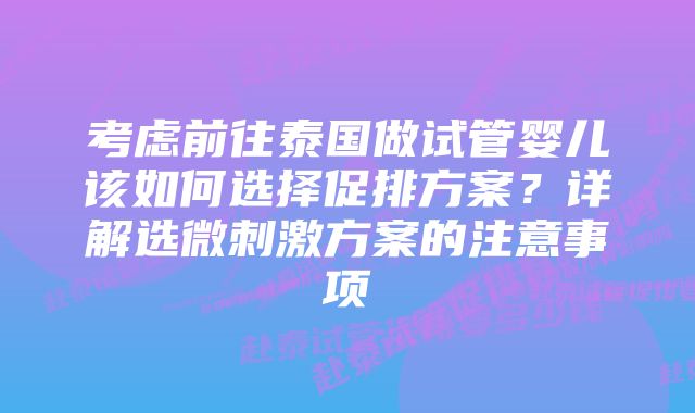 考虑前往泰国做试管婴儿该如何选择促排方案？详解选微刺激方案的注意事项