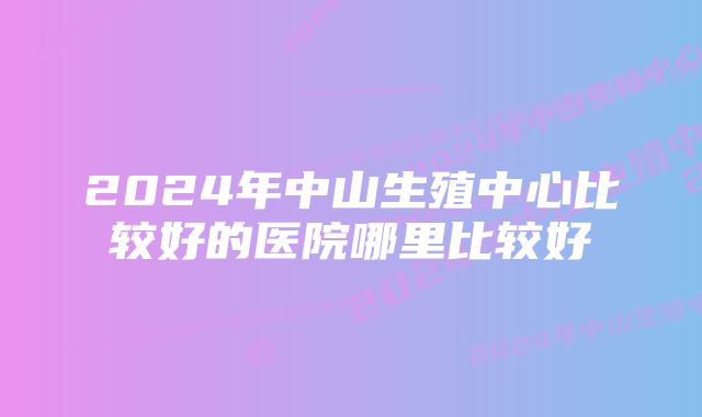 2024年中山生殖中心比较好的医院哪里比较好