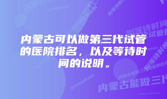 内蒙古可以做第三代试管的医院排名，以及等待时间的说明。