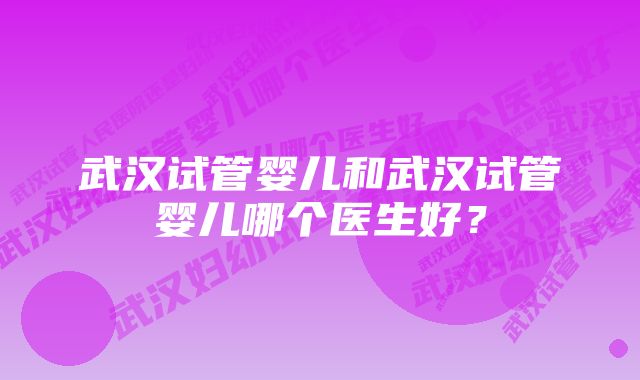 武汉试管婴儿和武汉试管婴儿哪个医生好？