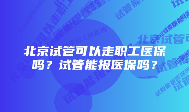 北京试管可以走职工医保吗？试管能报医保吗？