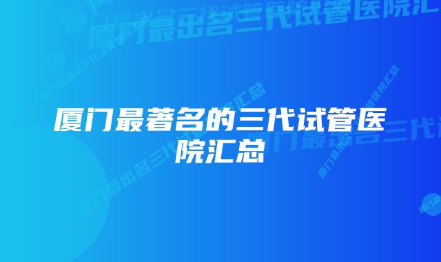 厦门最著名的三代试管医院汇总