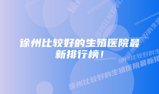 徐州比较好的生殖医院最新排行榜！