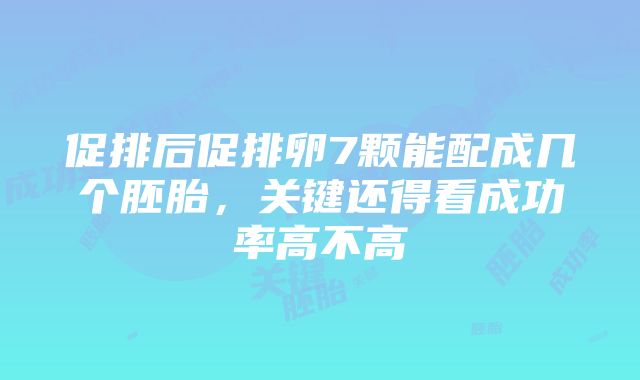 促排后促排卵7颗能配成几个胚胎，关键还得看成功率高不高