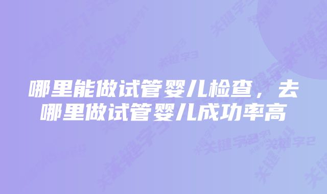 哪里能做试管婴儿检查，去哪里做试管婴儿成功率高