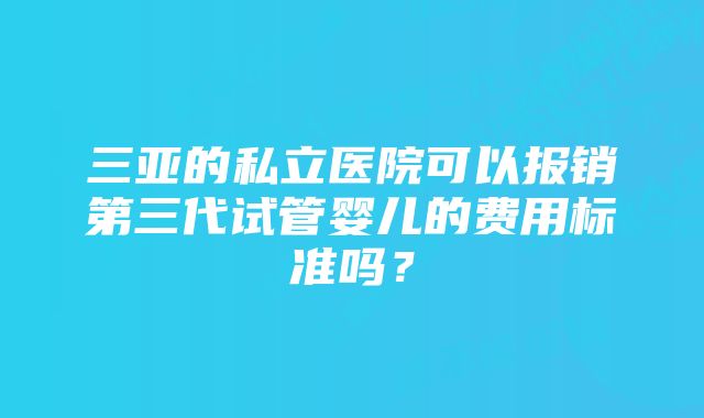 三亚的私立医院可以报销第三代试管婴儿的费用标准吗？