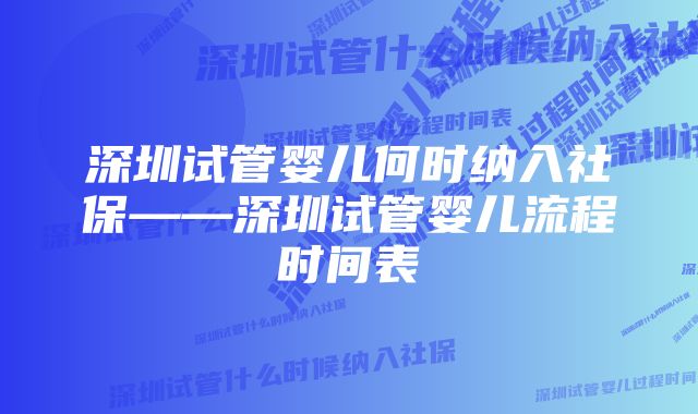 深圳试管婴儿何时纳入社保——深圳试管婴儿流程时间表