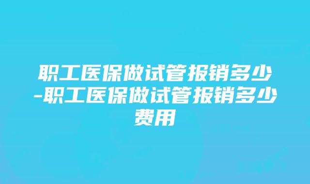 职工医保做试管报销多少-职工医保做试管报销多少费用