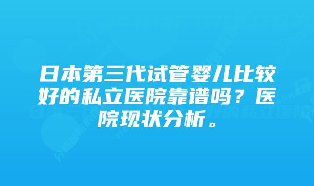 日本第三代试管婴儿比较好的私立医院靠谱吗？医院现状分析。