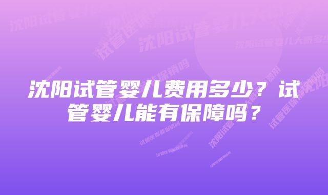 沈阳试管婴儿费用多少？试管婴儿能有保障吗？